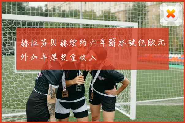 赫拉芬贝赫续约六年薪水破亿欧元外加丰厚奖金收入