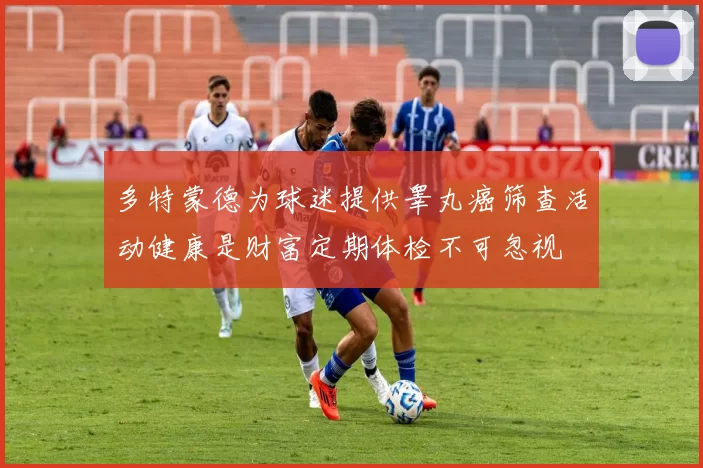 多特蒙德为球迷提供睾丸癌筛查活动健康是财富定期体检不可忽视