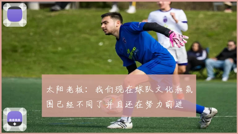 太阳老板：我们现在球队文化和氛围已经不同了并且还在努力前进