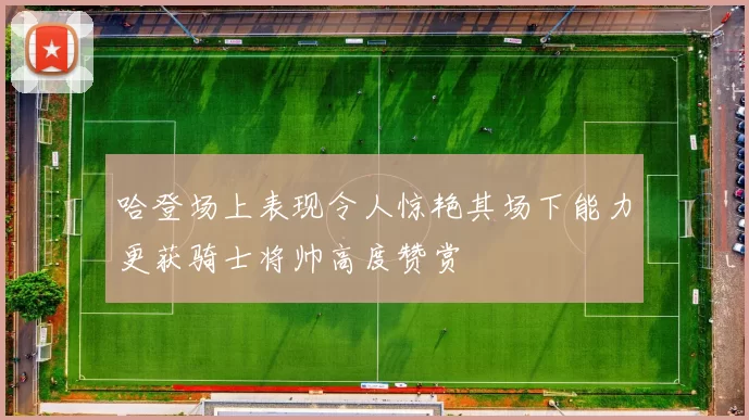 哈登场上表现令人惊艳其场下能力更获骑士将帅高度赞赏
