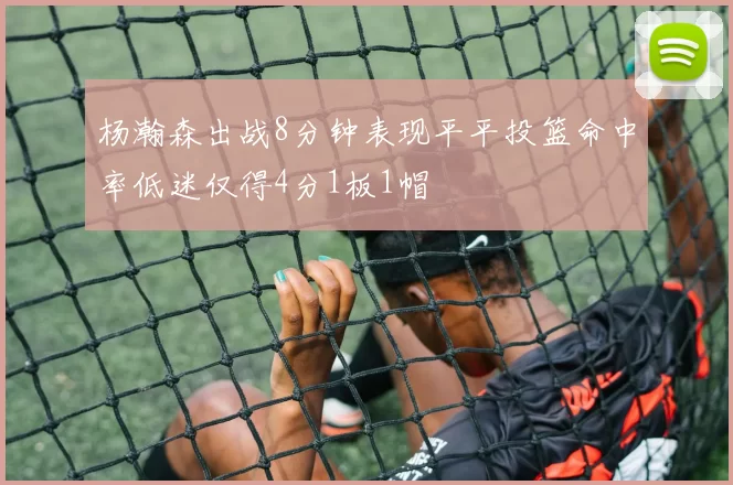 杨瀚森出战8分钟表现平平投篮命中率低迷仅得4分1板1帽