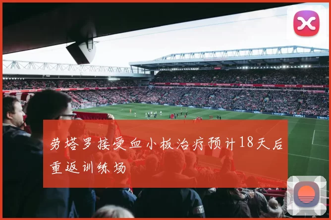 劳塔罗接受血小板治疗预计18天后重返训练场