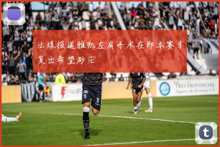法媒报道雅凯左肩手术在即本赛季复出希望渺茫