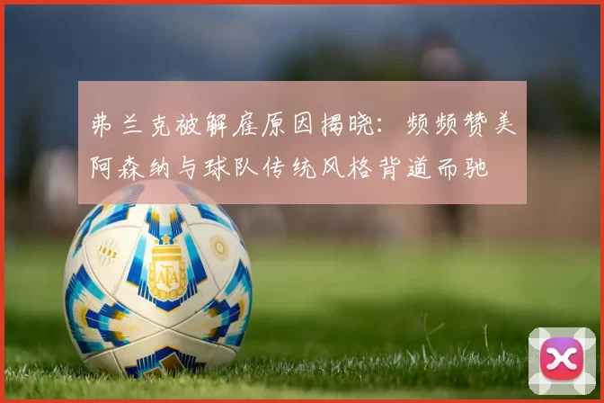 弗兰克被解雇原因揭晓：频频赞美阿森纳与球队传统风格背道而驰