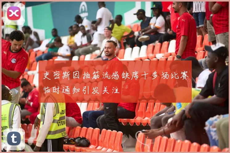 史密斯因抽筋流感缺席十多场比赛临时通知引发关注