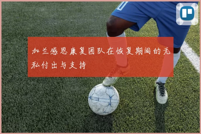加兰感恩康复团队在恢复期间的无私付出与支持