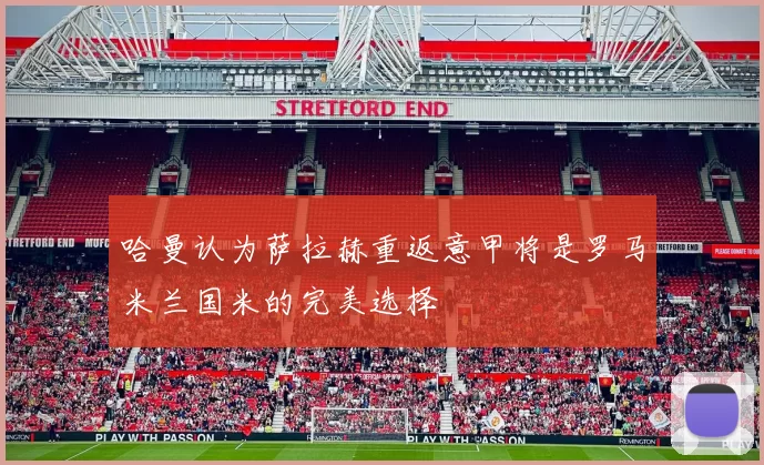 哈曼认为萨拉赫重返意甲将是罗马米兰国米的完美选择