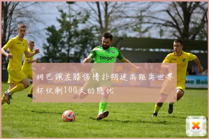 姆巴佩左膝伤情扑朔迷离距离世界杯仅剩100天的隐忧