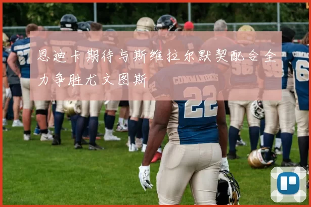 恩迪卡期待与斯维拉尔默契配合全力争胜尤文图斯
