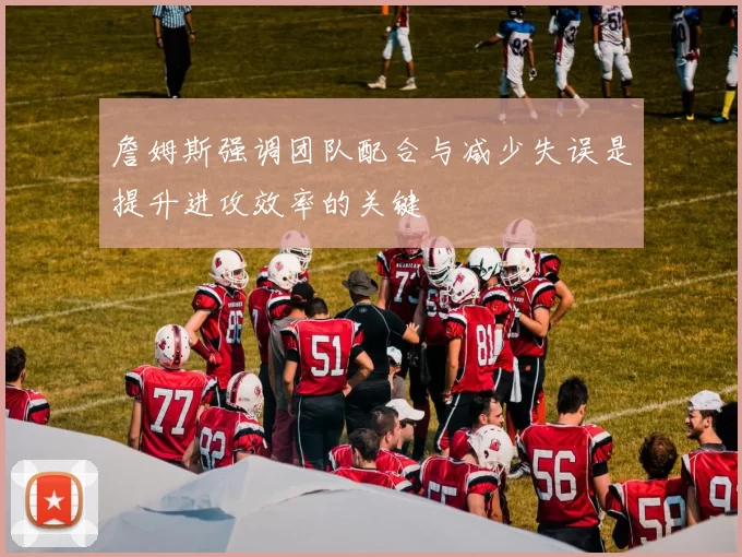 詹姆斯强调团队配合与减少失误是提升进攻效率的关键