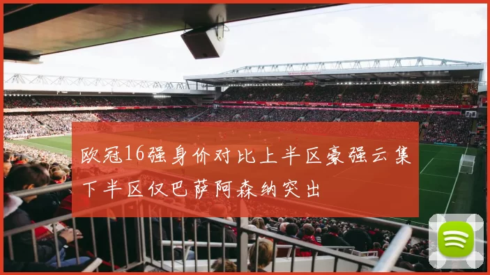 欧冠16强身价对比上半区豪强云集下半区仅巴萨阿森纳突出