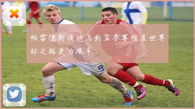 帕雷德斯谈迪马利亚参赛难度世界杯之路更为艰辛