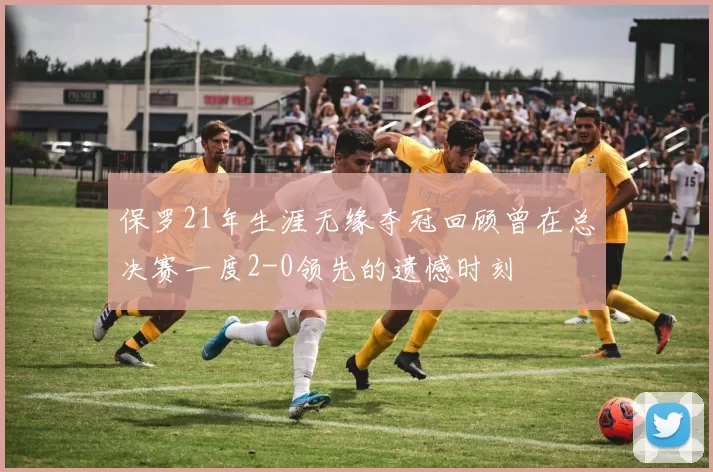 保罗21年生涯无缘夺冠回顾曾在总决赛一度2-0领先的遗憾时刻