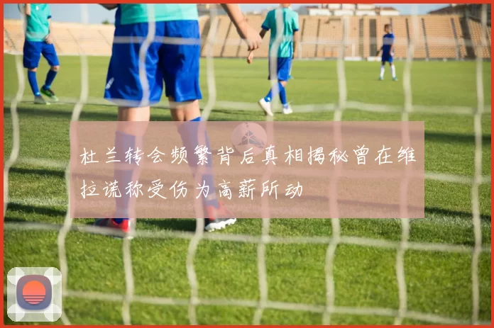 杜兰转会频繁背后真相揭秘曾在维拉谎称受伤为高薪所动