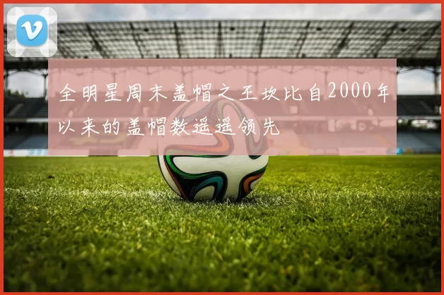 全明星周末盖帽之王坎比自2000年以来的盖帽数遥遥领先