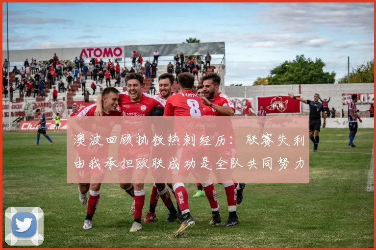 澳波回顾执教热刺经历：联赛失利由我承担欧联成功是全队共同努力的成果