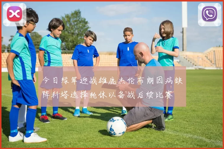 今日绿军迎战雄鹿杰伦布朗因病缺阵科塔选择轮休以备战后续比赛
