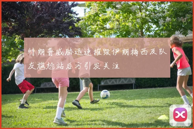 特朗普威胁迅速摧毁伊朗梅西及队友尴尬站后方引发关注