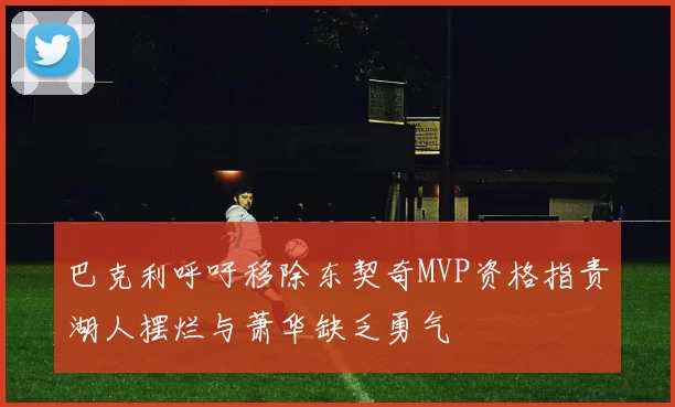 巴克利呼吁移除东契奇MVP资格指责湖人摆烂与萧华缺乏勇气