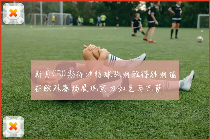 新月CEO期待沙特球队利雅得胜利能在欧冠赛场展现实力如皇马巴萨