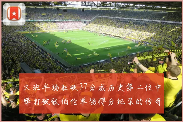 文班半场狂砍37分成历史第二位中锋打破张伯伦单场得分纪录的传奇时刻