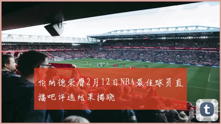 伦纳德荣膺2月12日NBA最佳球员直播吧评选结果揭晓